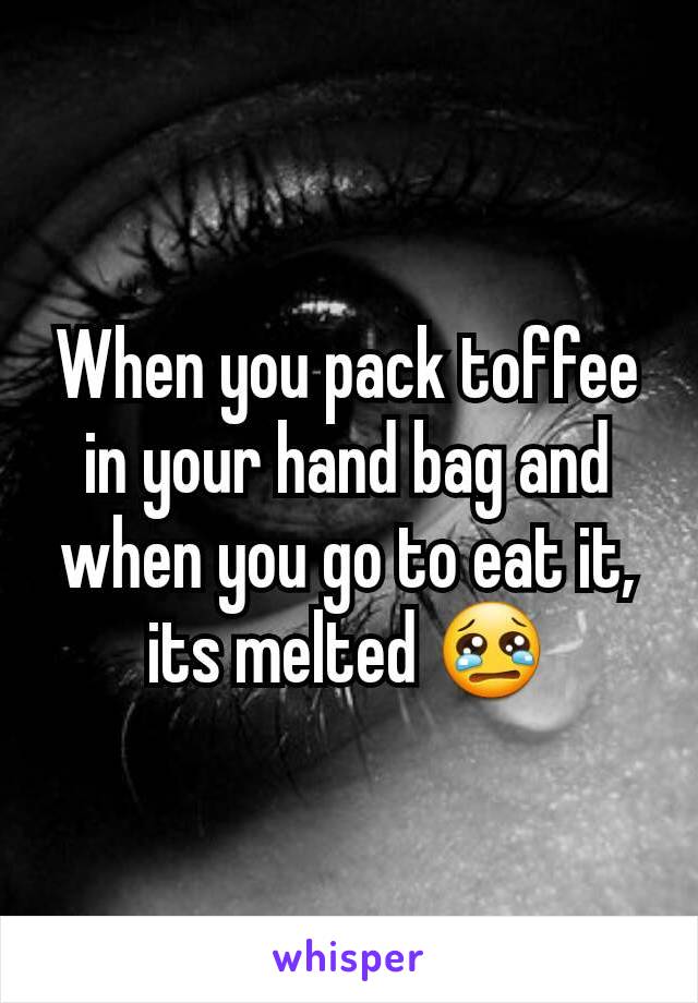 When you pack toffee in your hand bag and when you go to eat it, its melted 😢