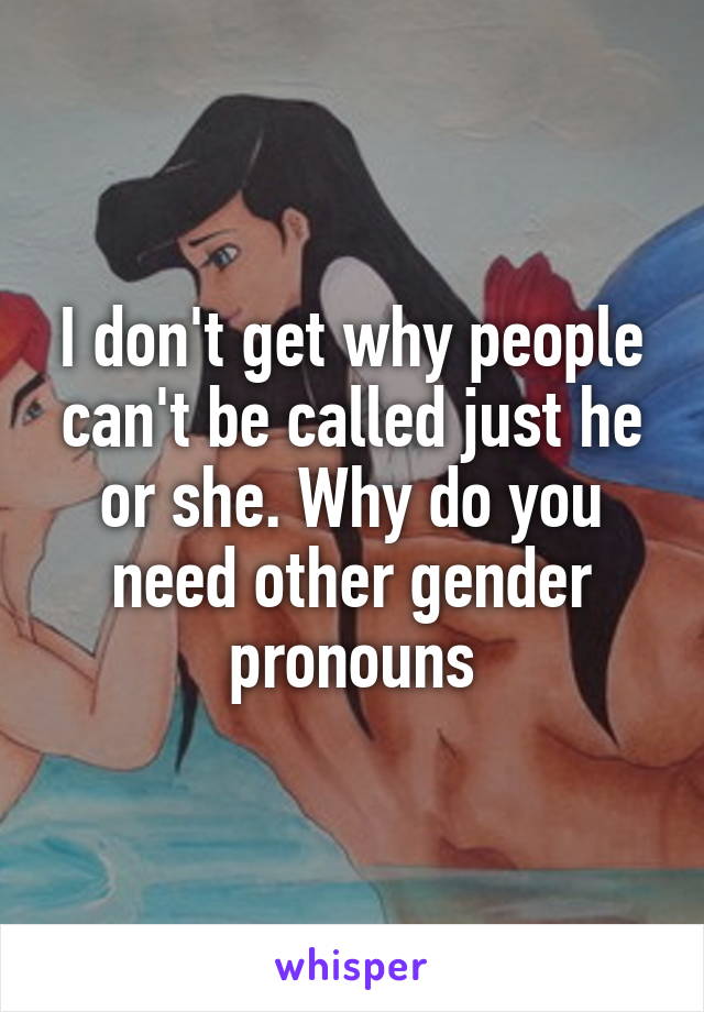 I don't get why people can't be called just he or she. Why do you need other gender pronouns