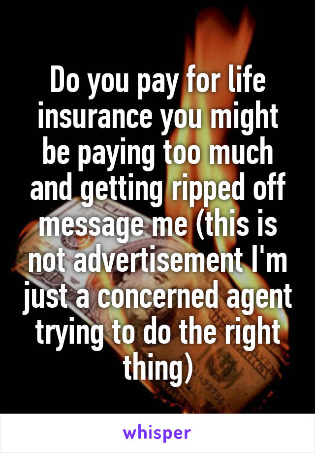 Do you pay for life insurance you might be paying too much and getting ripped off message me (this is not advertisement I'm just a concerned agent trying to do the right thing)