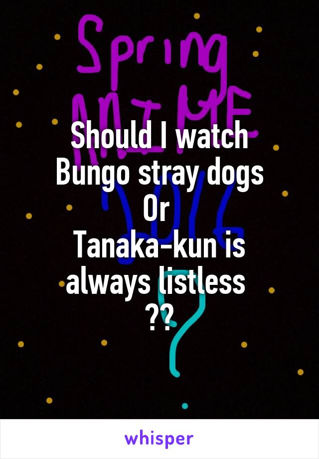 Should I watch
Bungo stray dogs
Or 
Tanaka-kun is always listless 
??