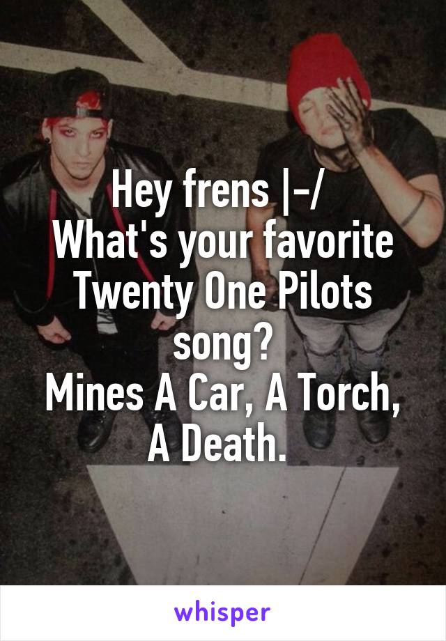 Hey frens |-/ 
What's your favorite Twenty One Pilots song?
Mines A Car, A Torch, A Death. 