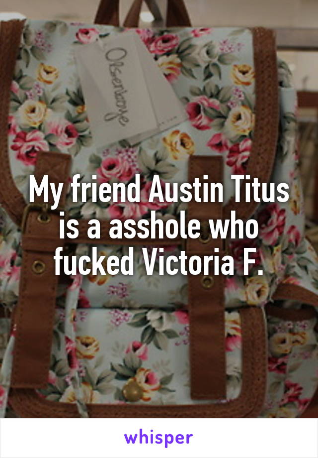 My friend Austin Titus is a asshole who fucked Victoria F.