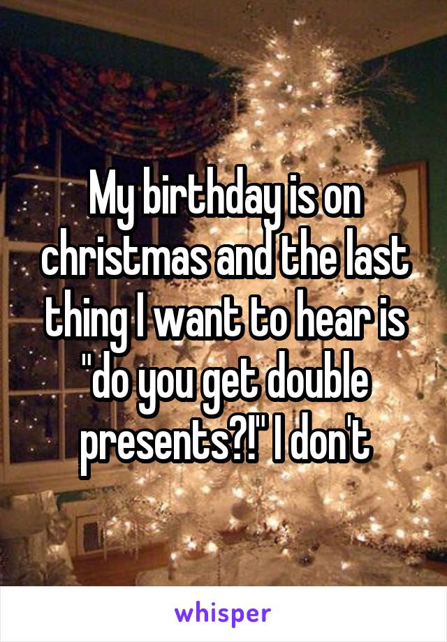 My birthday is on christmas and the last thing I want to hear is "do you get double presents?!" I don't