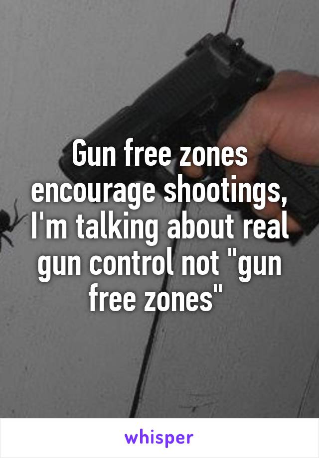 Gun free zones encourage shootings, I'm talking about real gun control not "gun free zones" 