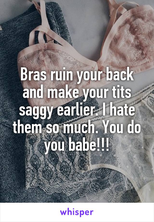 Bras ruin your back and make your tits saggy earlier. I hate them so much. You do you babe!!!