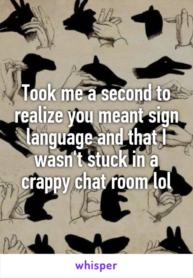 Took me a second to realize you meant sign language and that I wasn't stuck in a crappy chat room lol