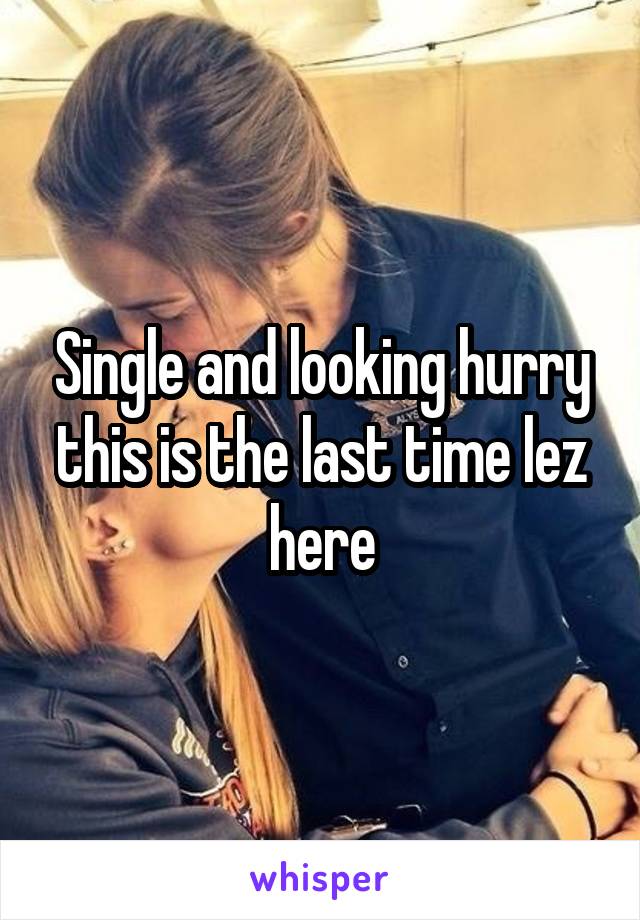 Single and looking hurry this is the last time lez here