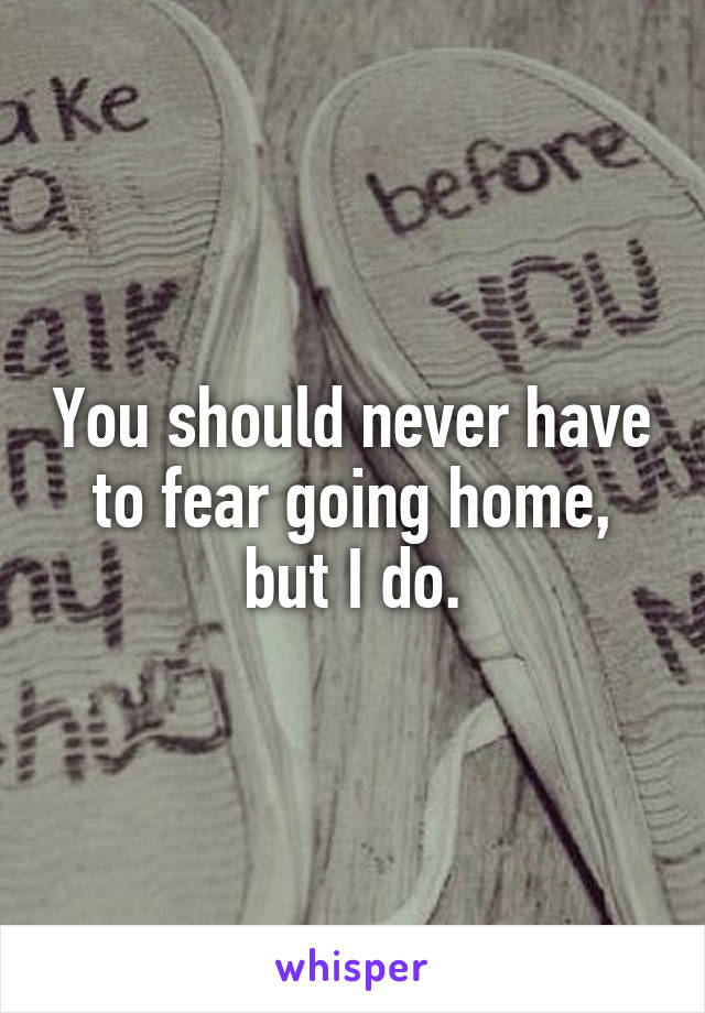 You should never have to fear going home, but I do.