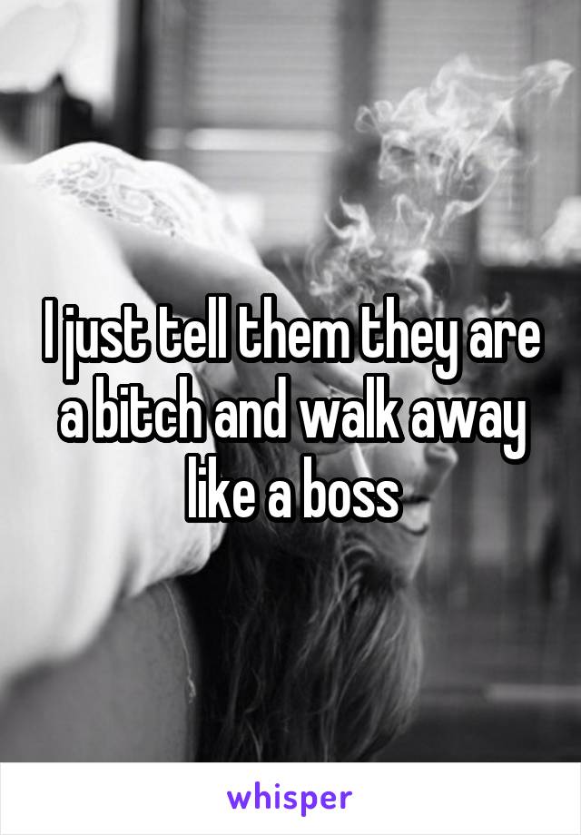 I just tell them they are a bitch and walk away like a boss