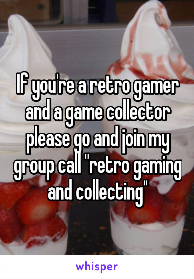 If you're a retro gamer and a game collector please go and join my group call "retro gaming and collecting"