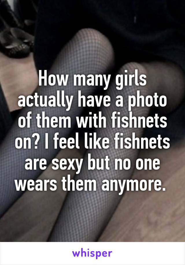 How many girls actually have a photo of them with fishnets on? I feel like fishnets are sexy but no one wears them anymore. 