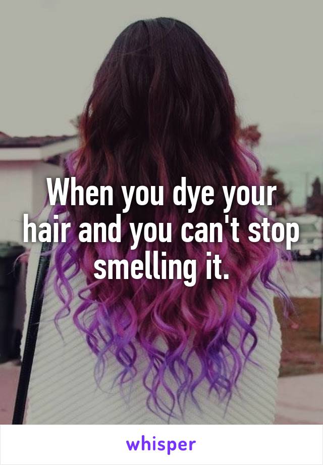 When you dye your hair and you can't stop smelling it.