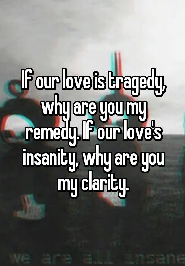 If Our Love Is Tragedy Why Are You My Remedy If Our Love S Insanity Why Are You My Clarity