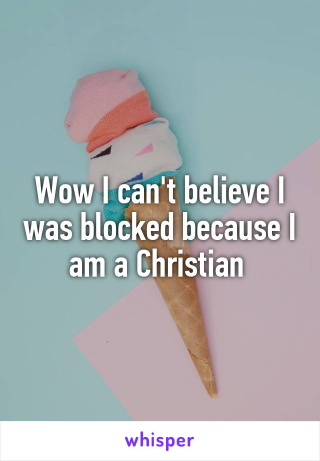 Wow I can't believe I was blocked because I am a Christian 