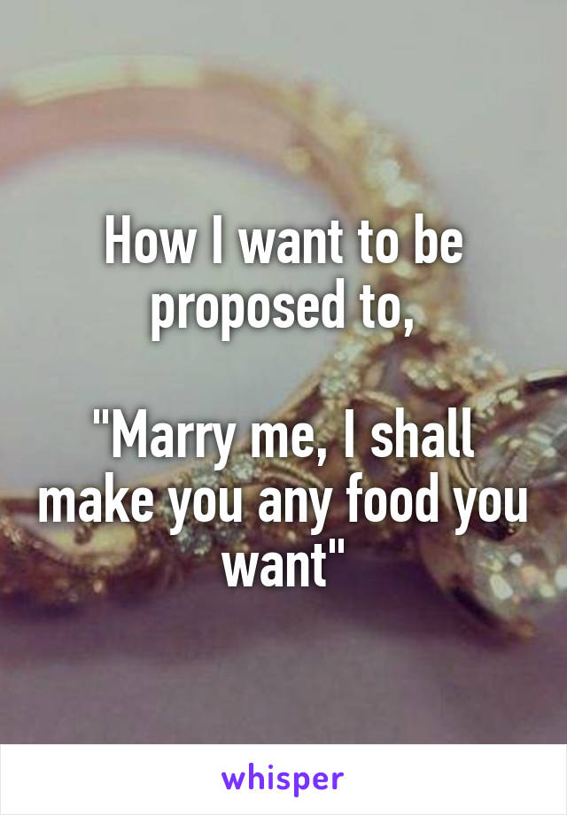 How I want to be proposed to,

"Marry me, I shall make you any food you want"