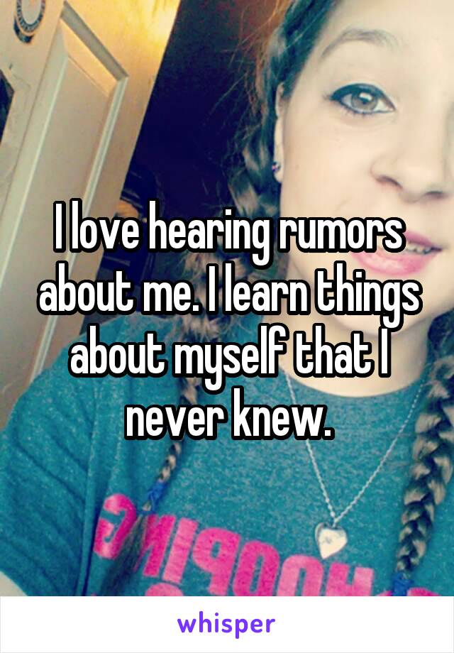 I love hearing rumors about me. I learn things about myself that I never knew.