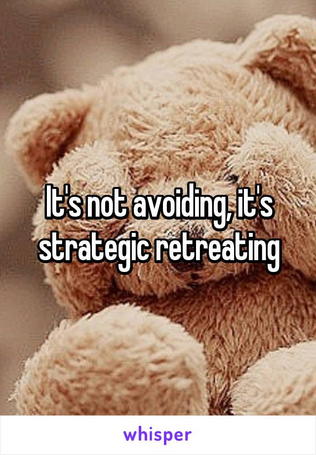 It's not avoiding, it's strategic retreating