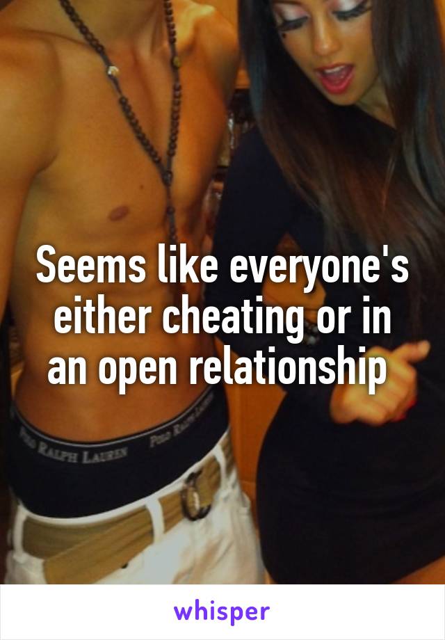 Seems like everyone's either cheating or in an open relationship 