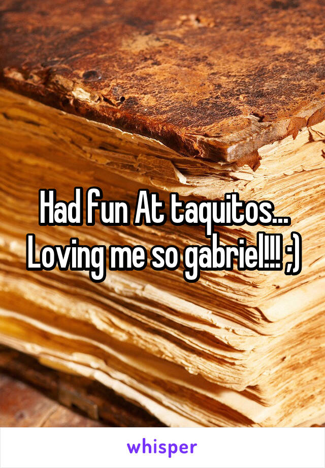 Had fun At taquitos... Loving me so gabriel!!! ;)