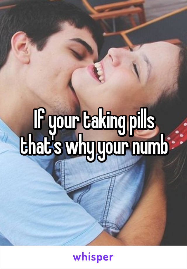 If your taking pills that's why your numb