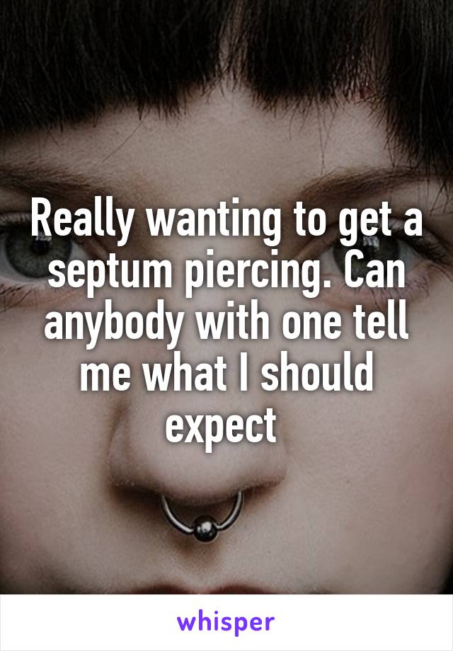 Really wanting to get a septum piercing. Can anybody with one tell me what I should expect 