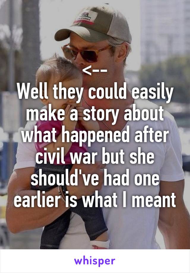 <--
Well they could easily make a story about what happened after civil war but she should've had one earlier is what I meant