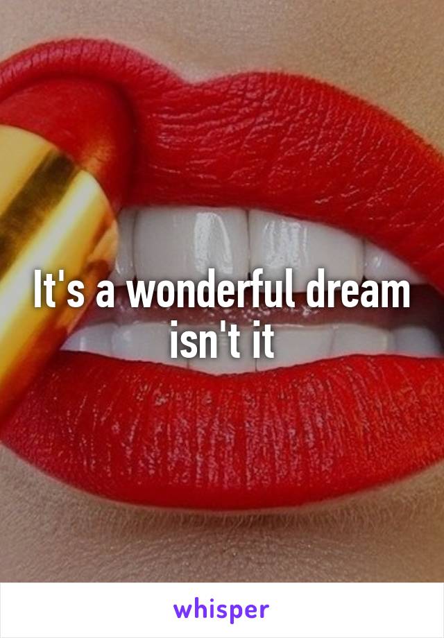 It's a wonderful dream isn't it