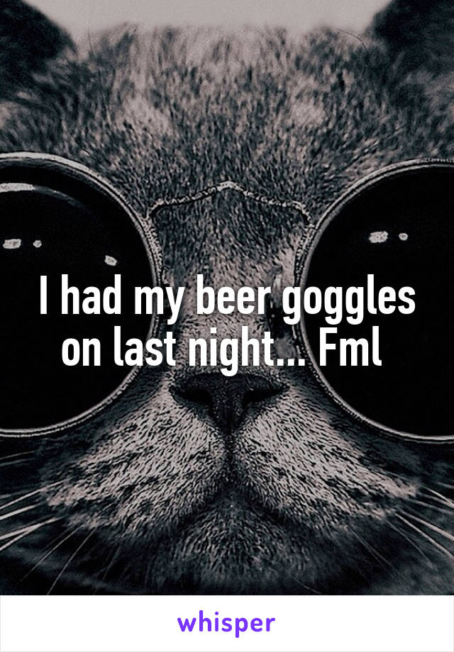 I had my beer goggles on last night... Fml 