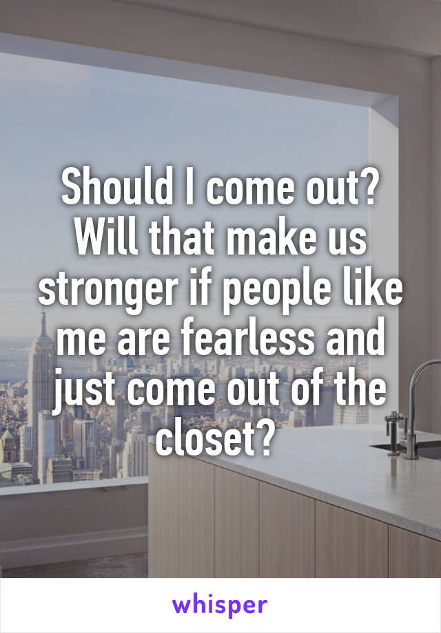 Should I come out? Will that make us stronger if people like me are fearless and just come out of the closet? 