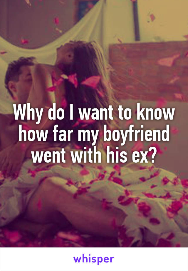 Why do I want to know how far my boyfriend went with his ex?