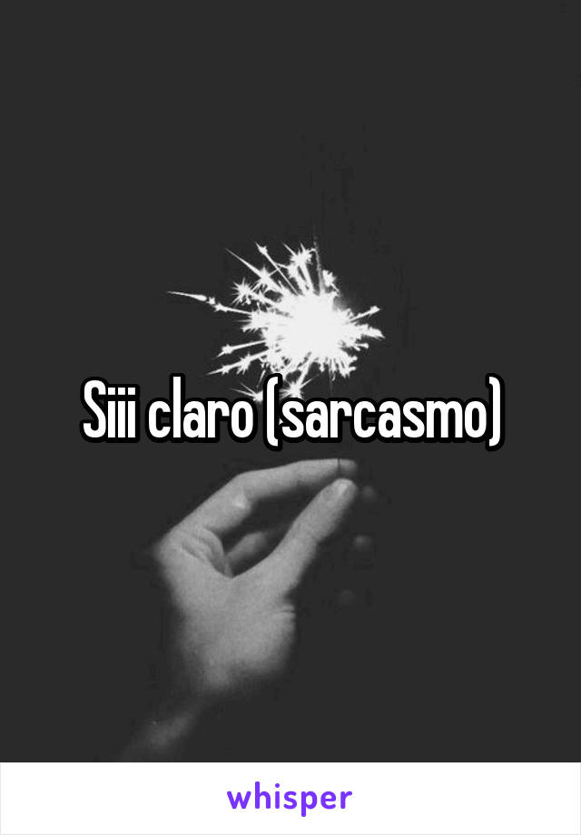 Siii claro (sarcasmo)