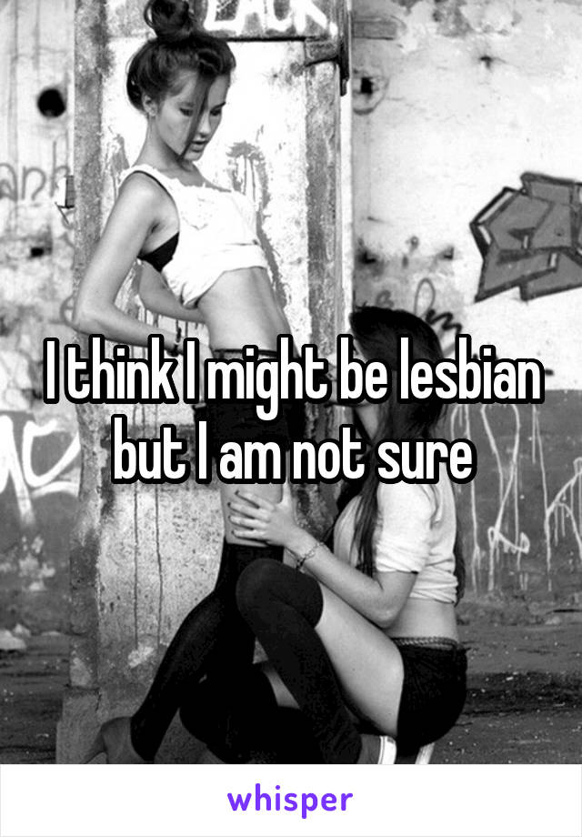 I think I might be lesbian but I am not sure