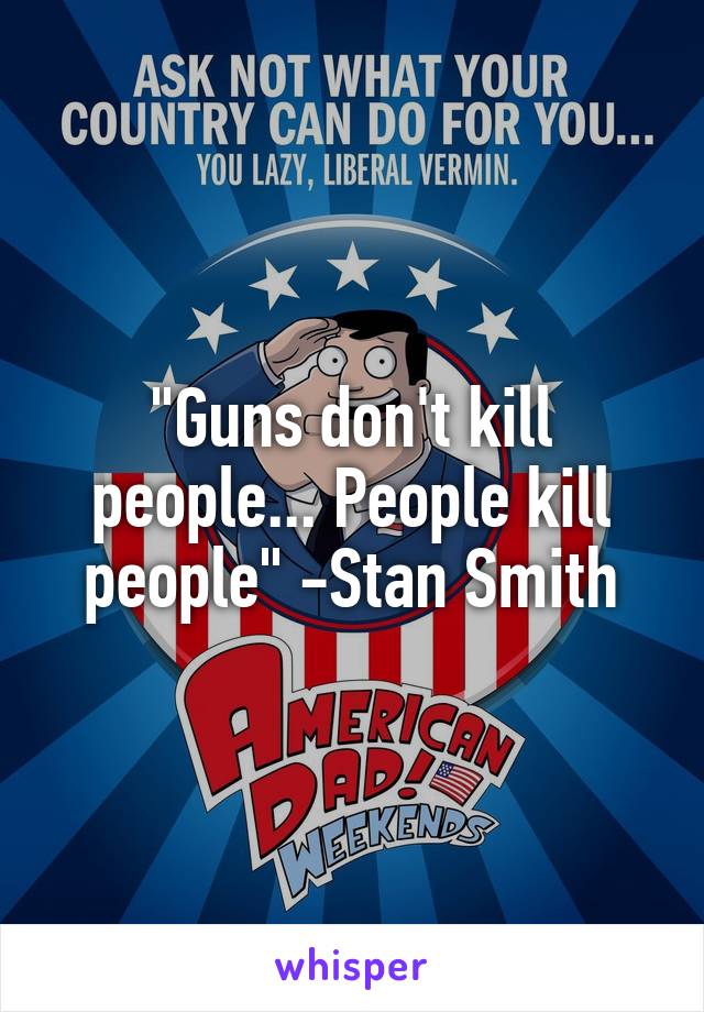 "Guns don't kill people... People kill people" -Stan Smith