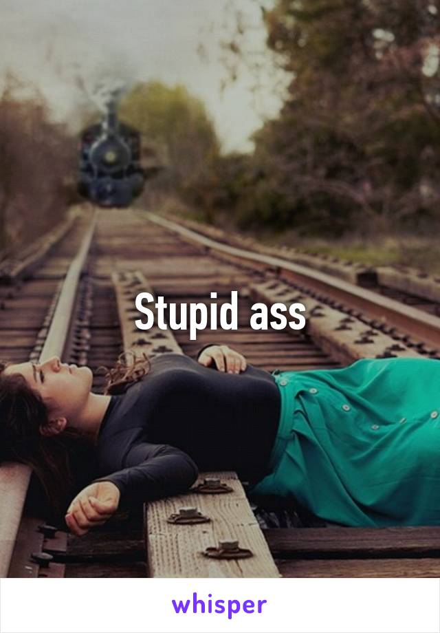 Stupid ass