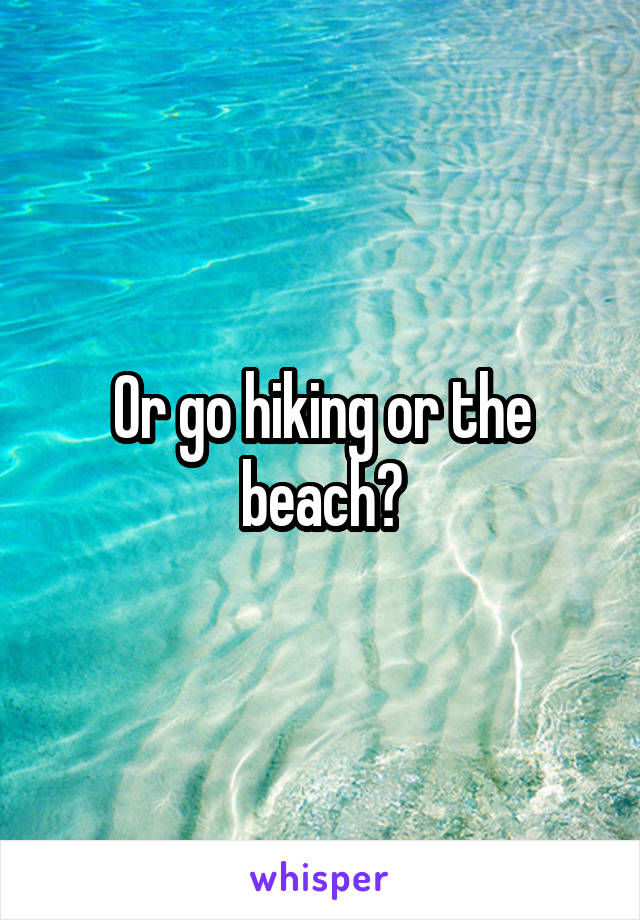 Or go hiking or the beach?