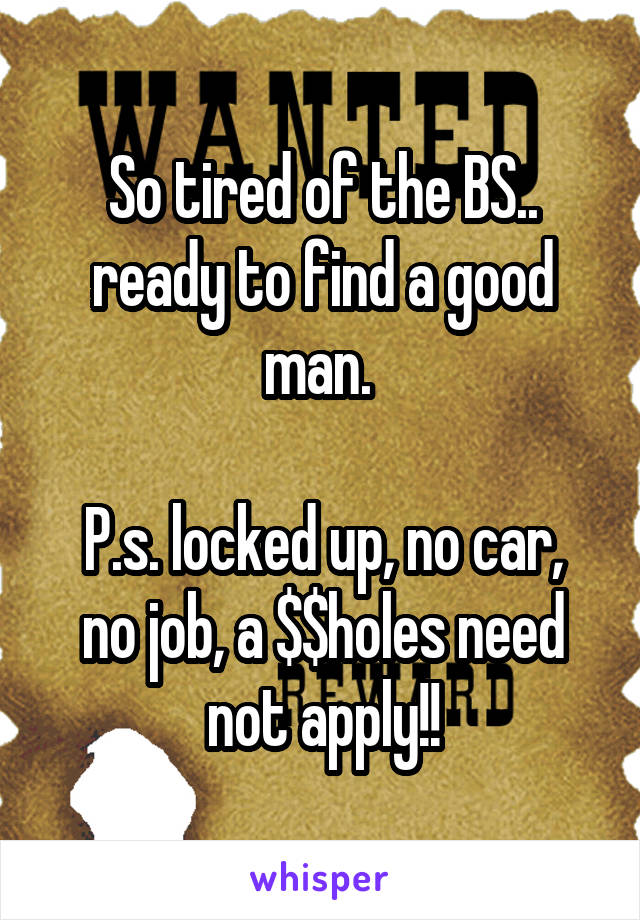 So tired of the BS.. ready to find a good man. 

P.s. locked up, no car, no job, a $$holes need not apply!!