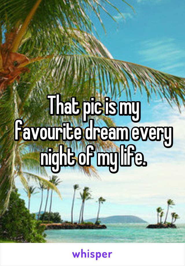 That pic is my favourite dream every night of my life.