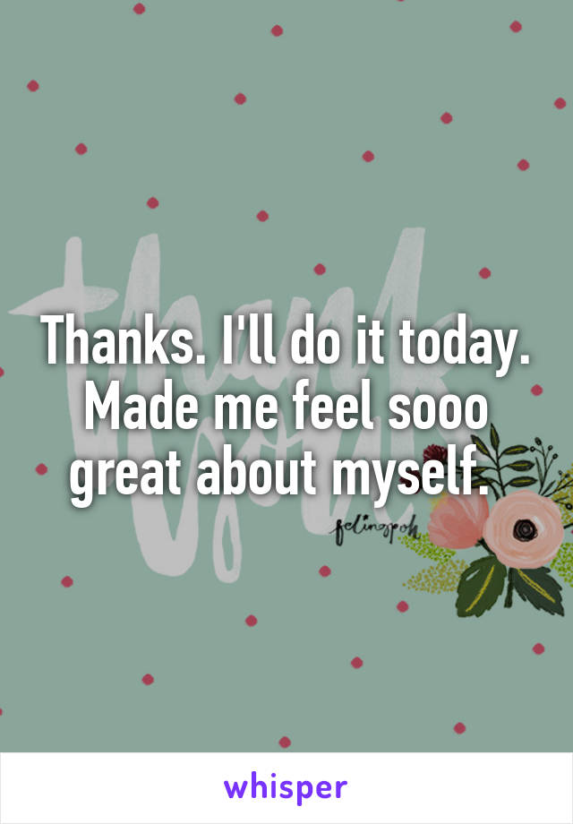 Thanks. I'll do it today. Made me feel sooo great about myself. 