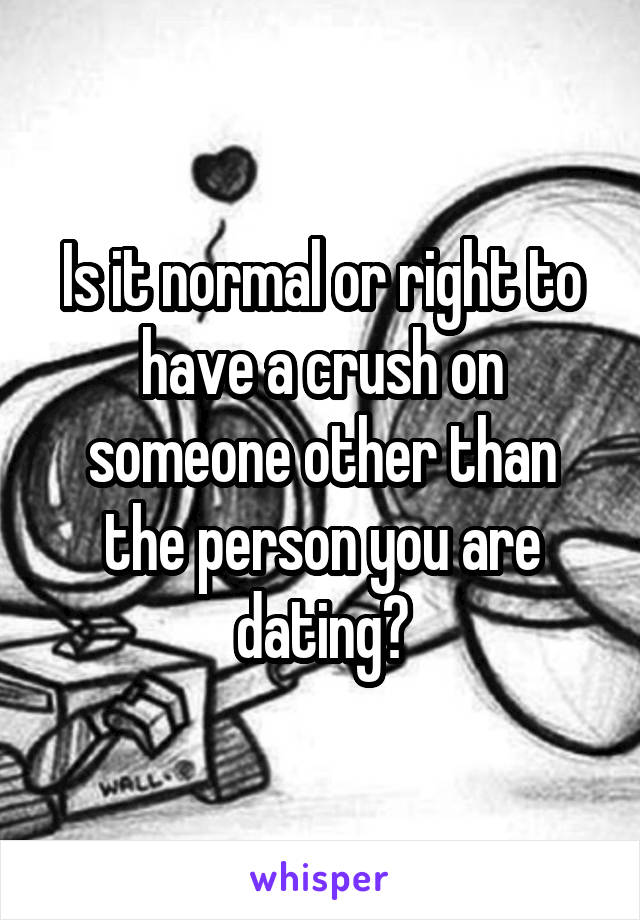 Is it normal or right to have a crush on someone other than the person you are dating?