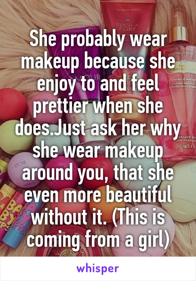 She probably wear makeup because she enjoy to and feel prettier when she does.Just ask her why she wear makeup around you, that she even more beautiful without it. (This is coming from a girl)