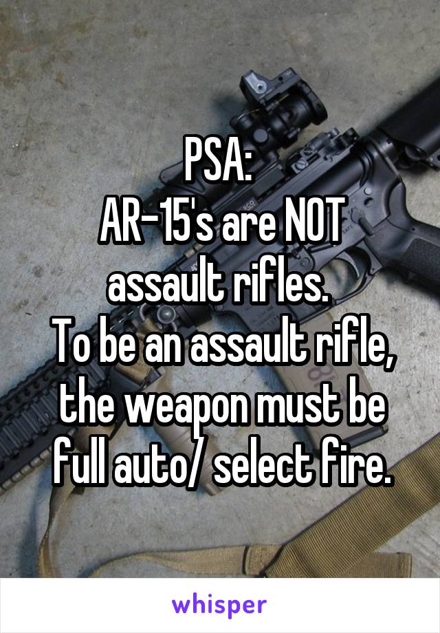 PSA: 
AR-15's are NOT assault rifles. 
To be an assault rifle, the weapon must be full auto/ select fire.