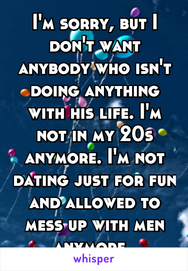 I'm sorry, but I don't want anybody who isn't doing anything with his life. I'm not in my 20s anymore. I'm not dating just for fun and allowed to mess up with men anymore. 