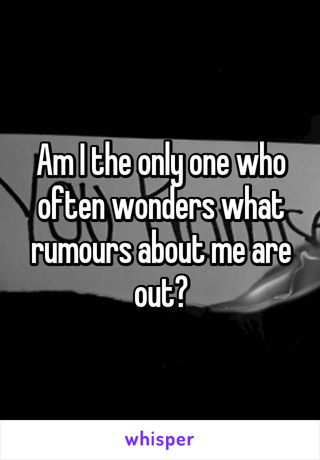 Am I the only one who often wonders what rumours about me are out?