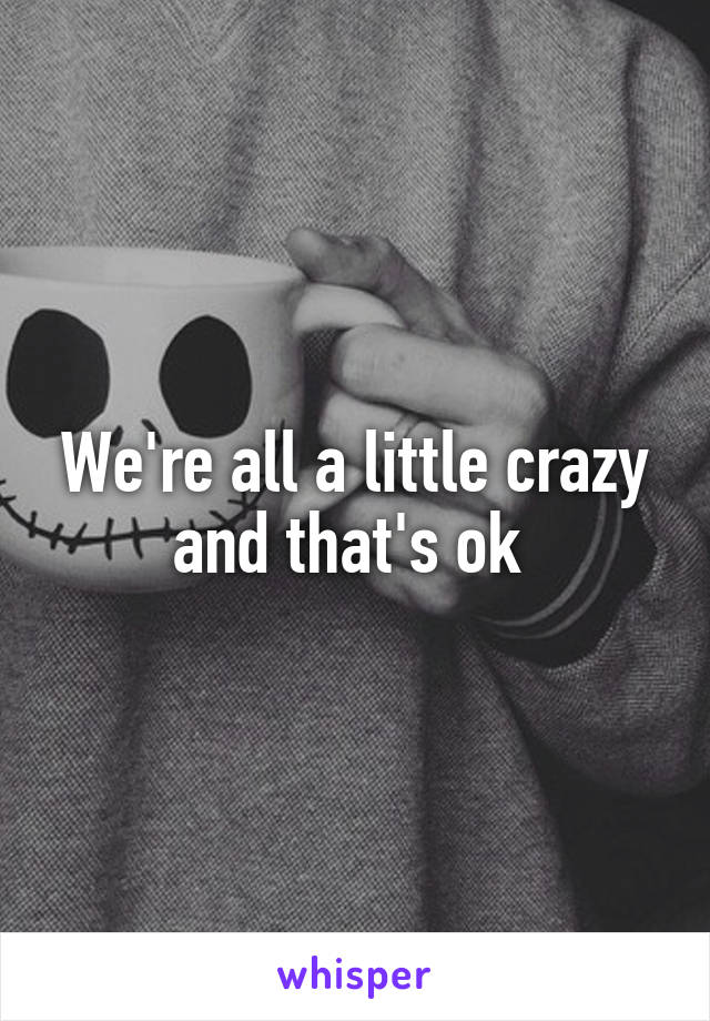 We're all a little crazy and that's ok 