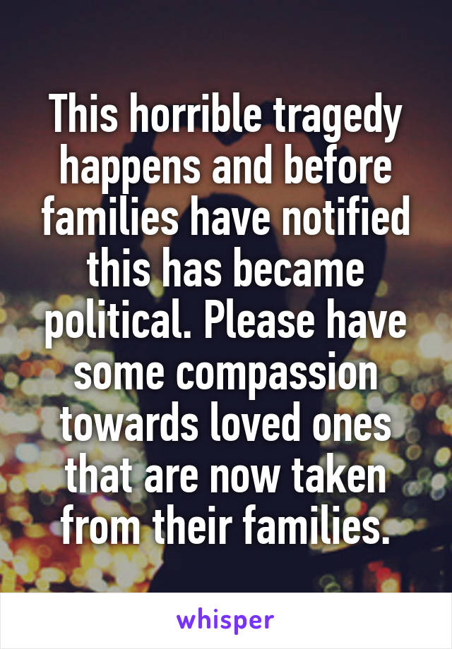 This horrible tragedy happens and before families have notified this has became political. Please have some compassion towards loved ones that are now taken from their families.