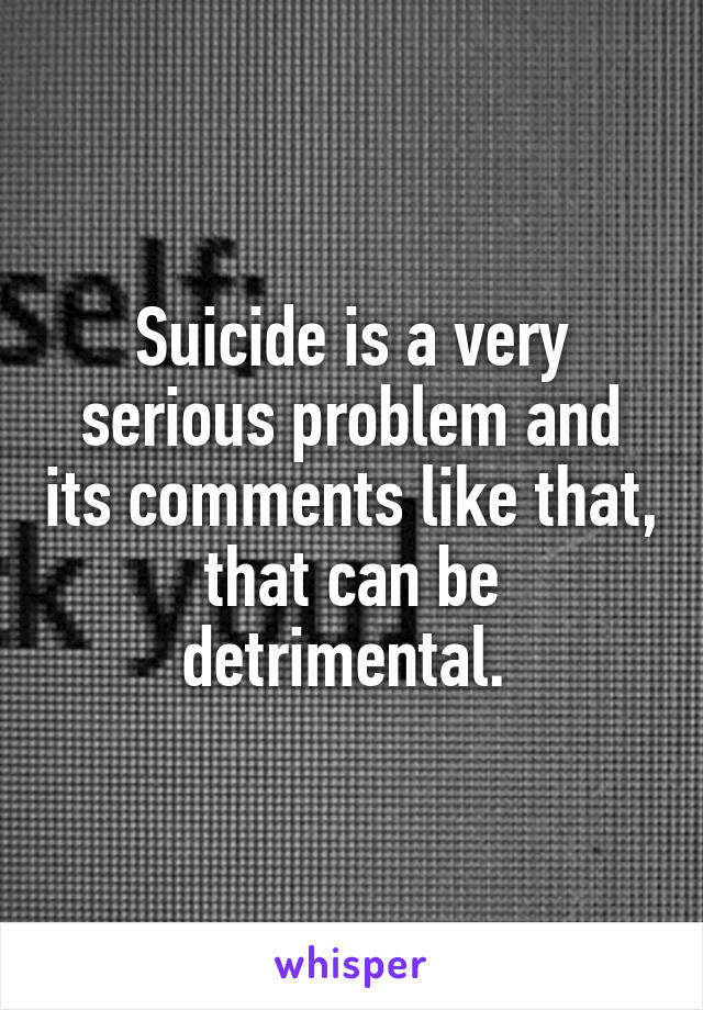 Suicide is a very serious problem and its comments like that, that can be detrimental. 