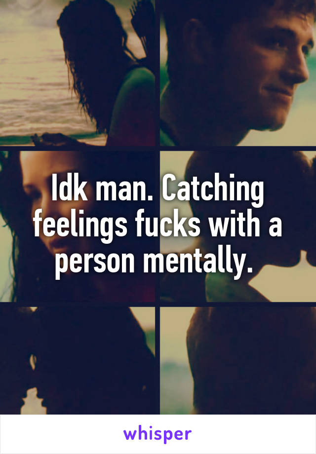 Idk man. Catching feelings fucks with a person mentally. 