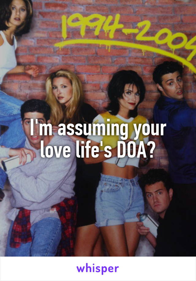 I'm assuming your love life's DOA?
