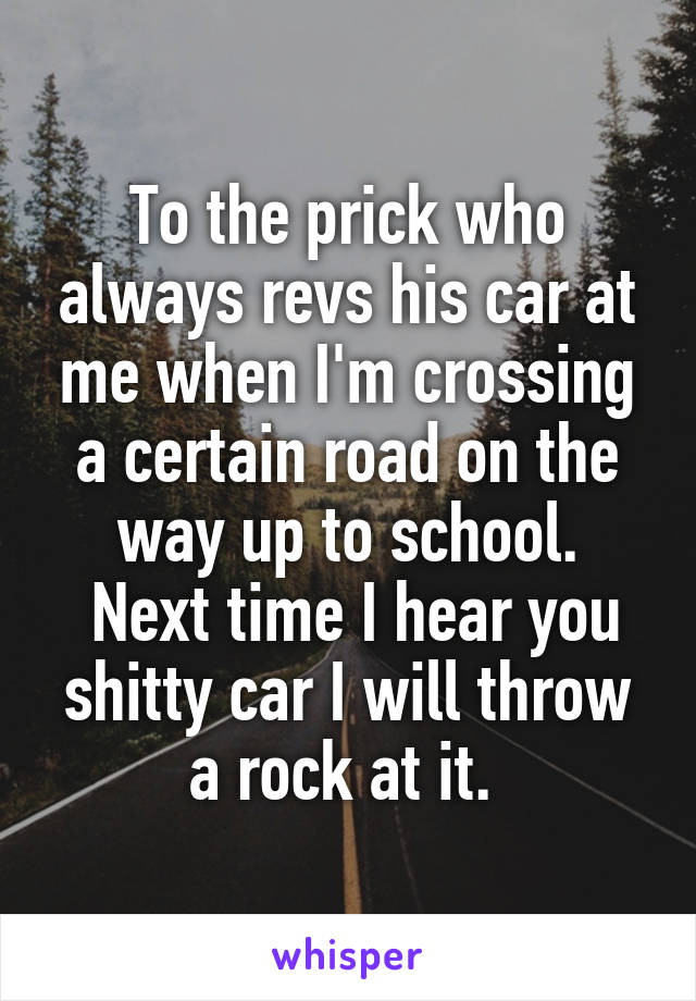 To the prick who always revs his car at me when I'm crossing a certain road on the way up to school.
 Next time I hear you shitty car I will throw a rock at it. 