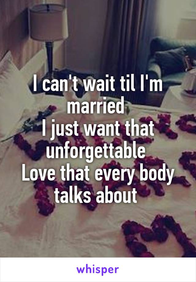 I can't wait til I'm married 
I just want that unforgettable 
Love that every body talks about 